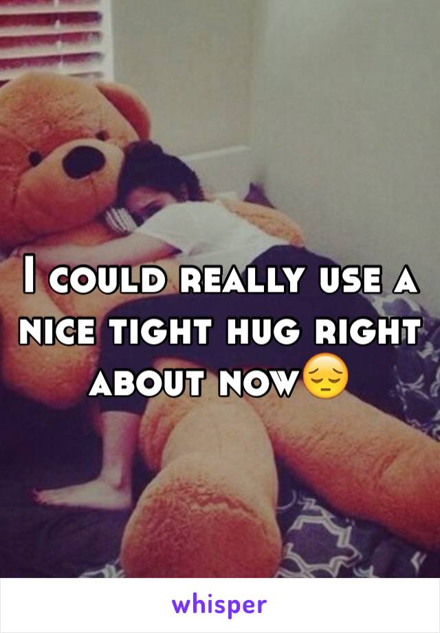 I could really use a nice tight hug right about now😔