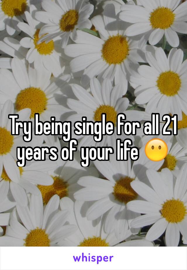 Try being single for all 21 years of your life 😶