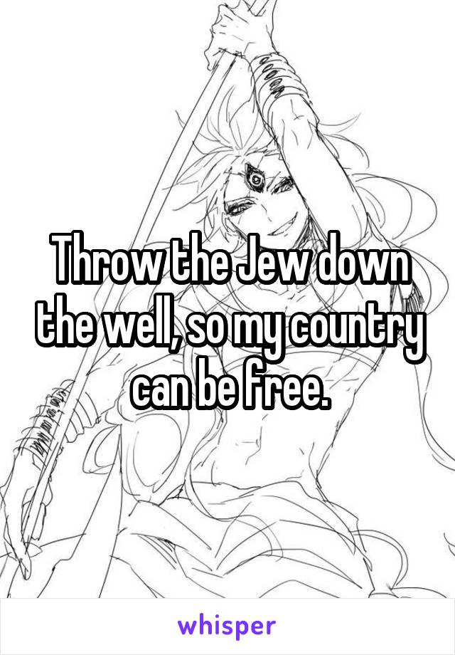 Throw the Jew down the well, so my country can be free.