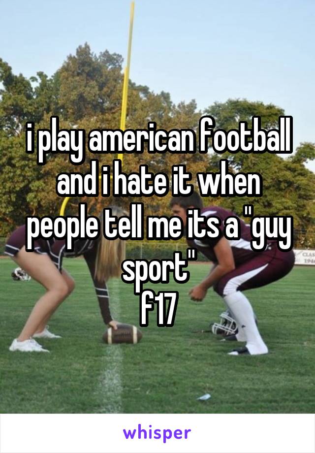 i play american football and i hate it when people tell me its a "guy sport"
f17