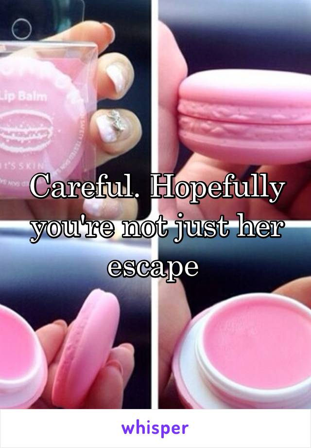 Careful. Hopefully you're not just her escape 