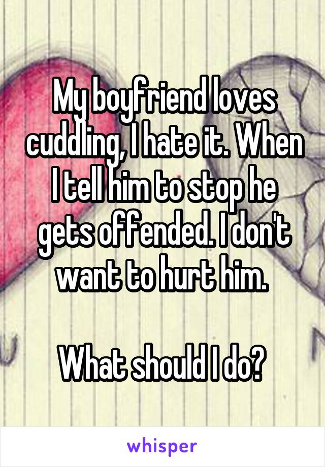 My boyfriend loves cuddling, I hate it. When I tell him to stop he gets offended. I don't want to hurt him. 

What should I do? 