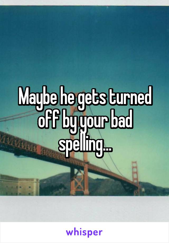 Maybe he gets turned off by your bad spelling...