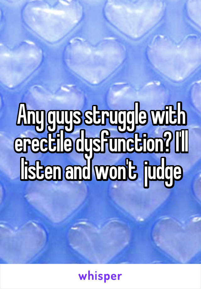 Any guys struggle with erectile dysfunction? I'll listen and won't  judge