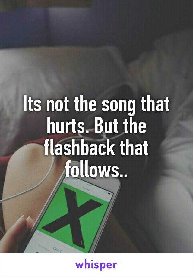 Its not the song that hurts. But the flashback that follows..