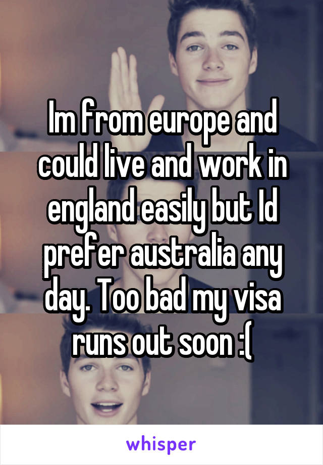 Im from europe and could live and work in england easily but Id prefer australia any day. Too bad my visa runs out soon :(