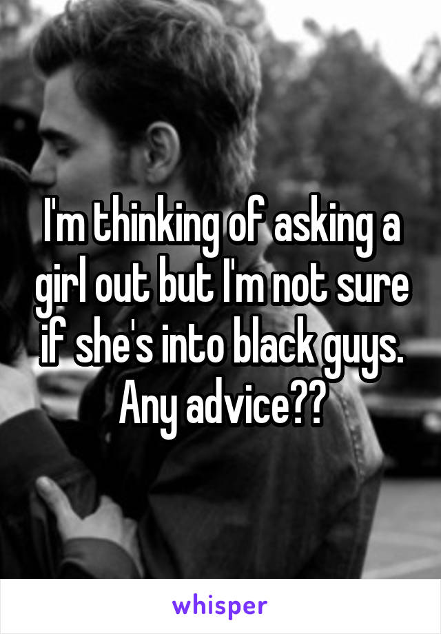 I'm thinking of asking a girl out but I'm not sure if she's into black guys. Any advice??