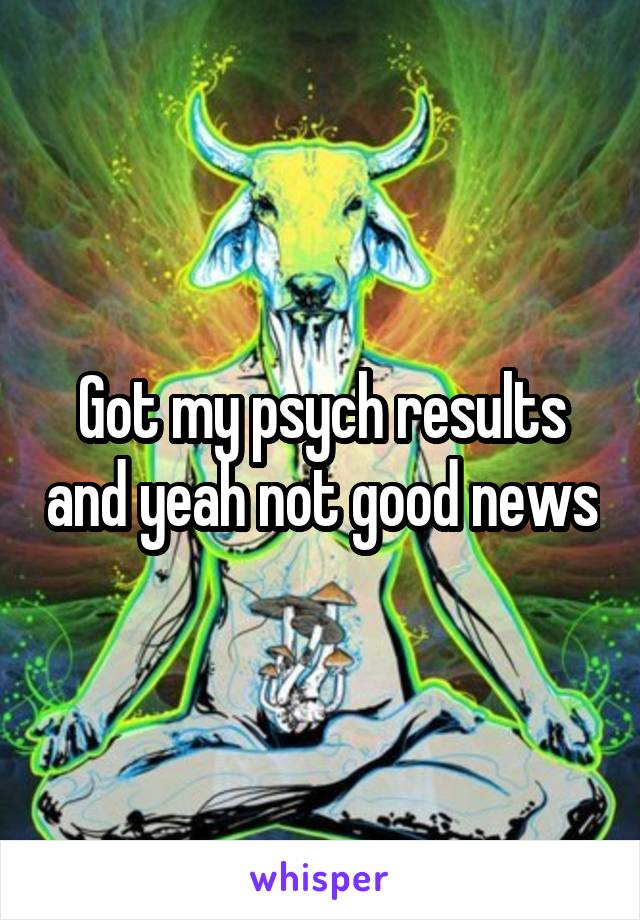 Got my psych results and yeah not good news