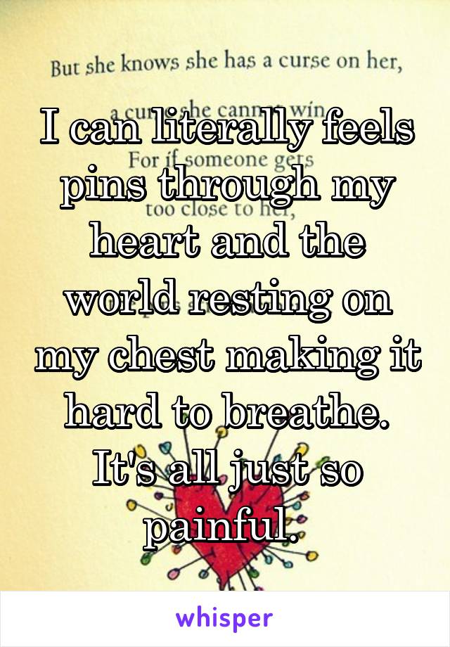 I can literally feels pins through my heart and the world resting on my chest making it hard to breathe. It's all just so painful. 