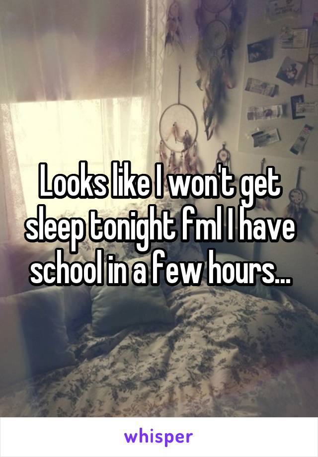 Looks like I won't get sleep tonight fml I have school in a few hours...