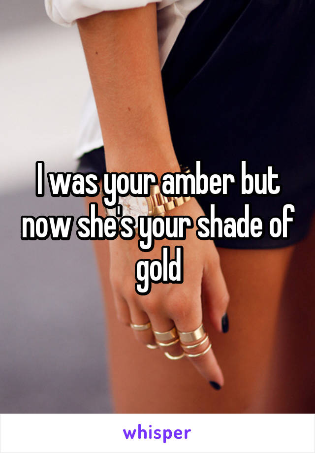 I was your amber but now she's your shade of gold