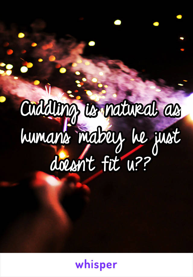 Cuddling is natural as humans mabey he just doesn't fit u??