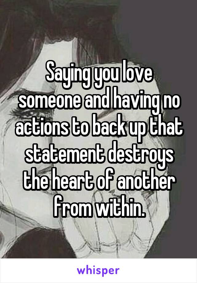 Saying you love someone and having no actions to back up that statement destroys the heart of another from within.