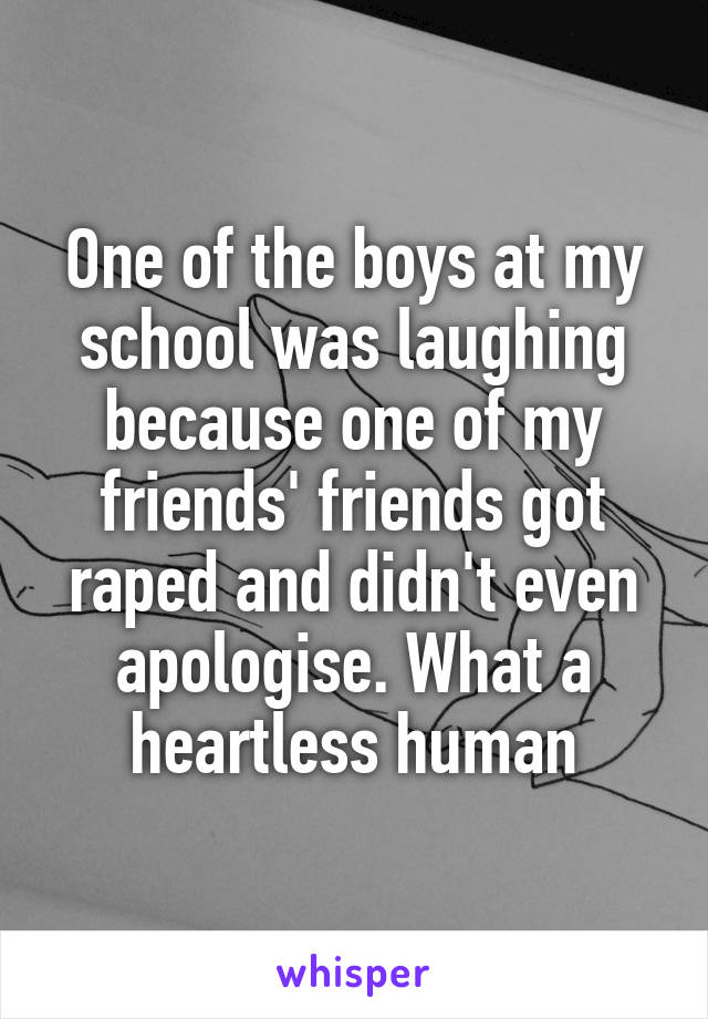 One of the boys at my school was laughing because one of my friends' friends got raped and didn't even apologise. What a heartless human