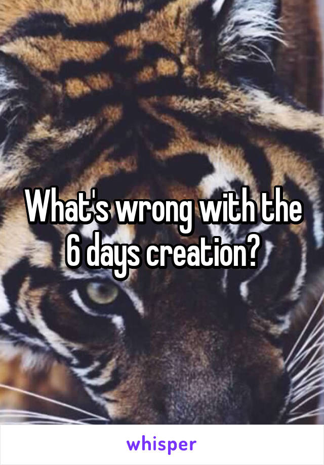 What's wrong with the 6 days creation?