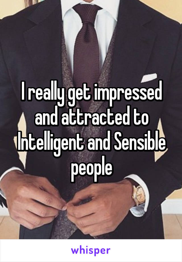 I really get impressed and attracted to Intelligent and Sensible people