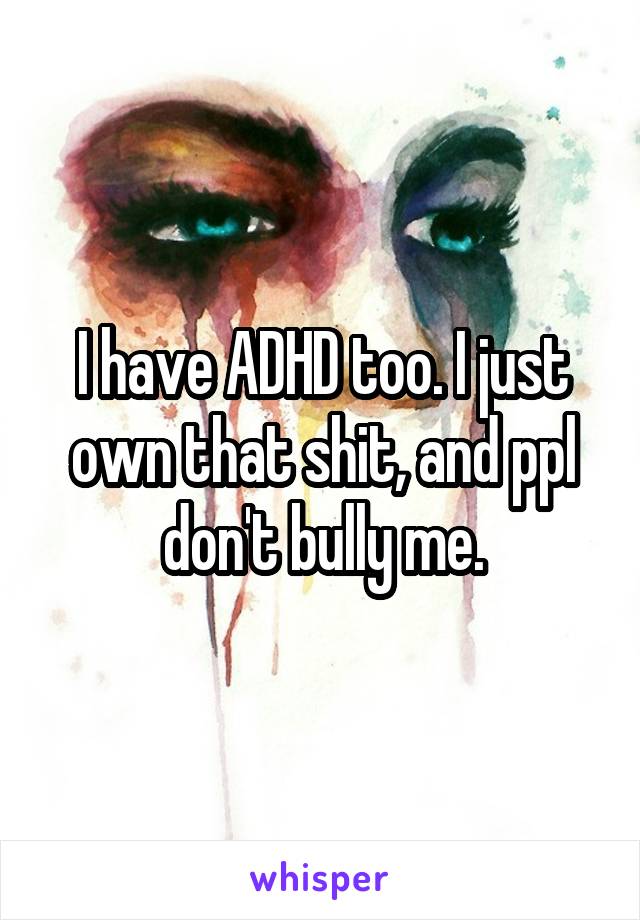 I have ADHD too. I just own that shit, and ppl don't bully me.