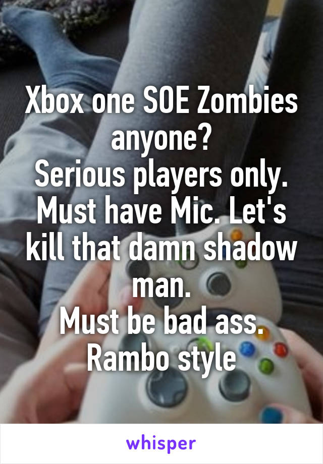 Xbox one SOE Zombies anyone?
Serious players only. Must have Mic. Let's kill that damn shadow man.
Must be bad ass.
Rambo style