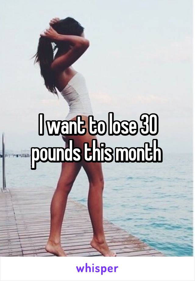 I want to lose 30 pounds this month 