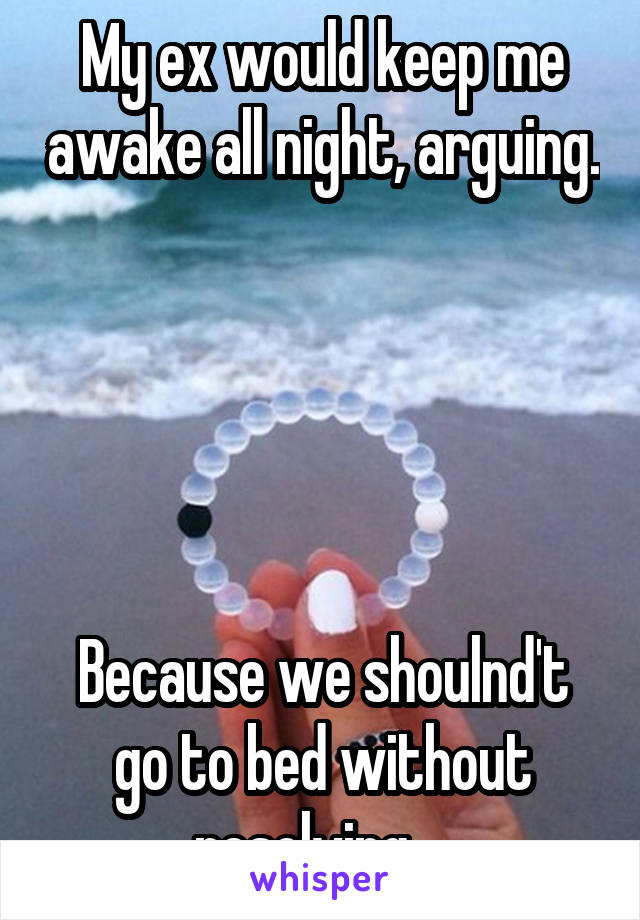 My ex would keep me awake all night, arguing. 




Because we shoulnd't go to bed without resolving ...