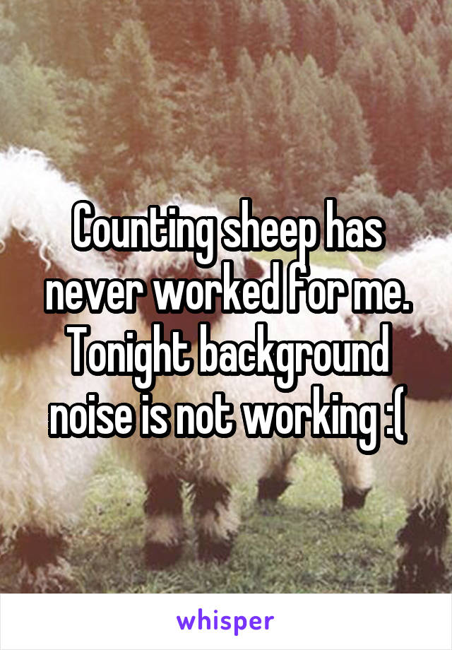 Counting sheep has never worked for me.
Tonight background noise is not working :(