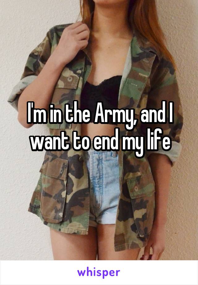 I'm in the Army, and I want to end my life
