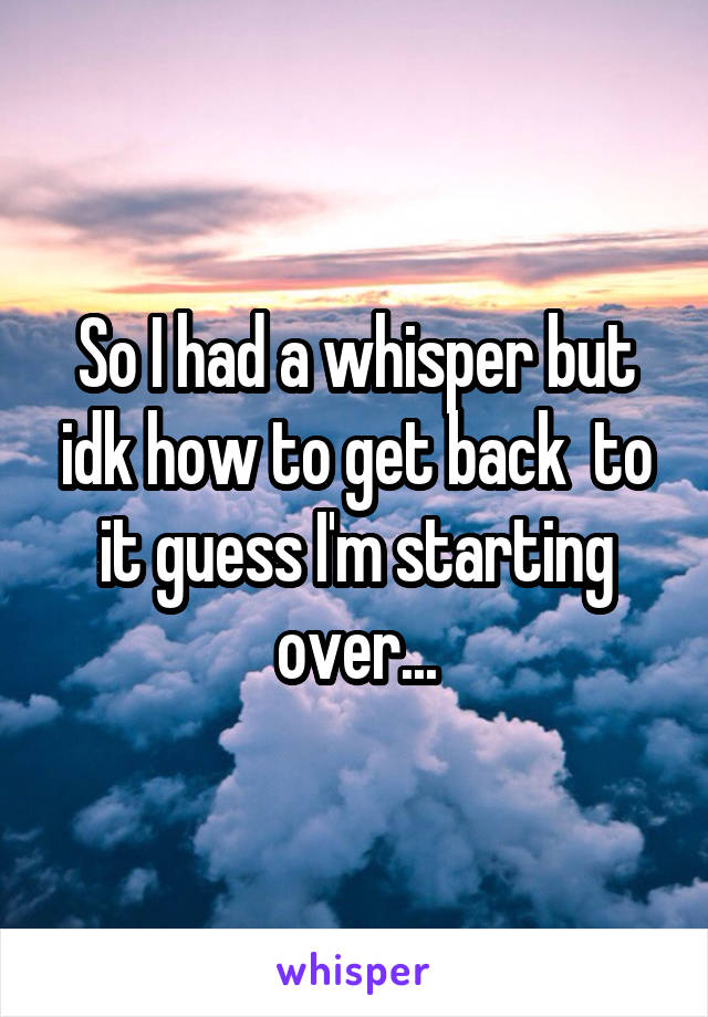 So I had a whisper but idk how to get back  to it guess I'm starting over...