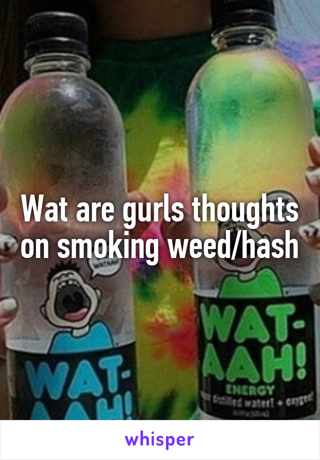 Wat are gurls thoughts on smoking weed/hash