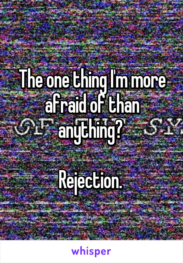 The one thing I'm more afraid of than anything? 

Rejection. 