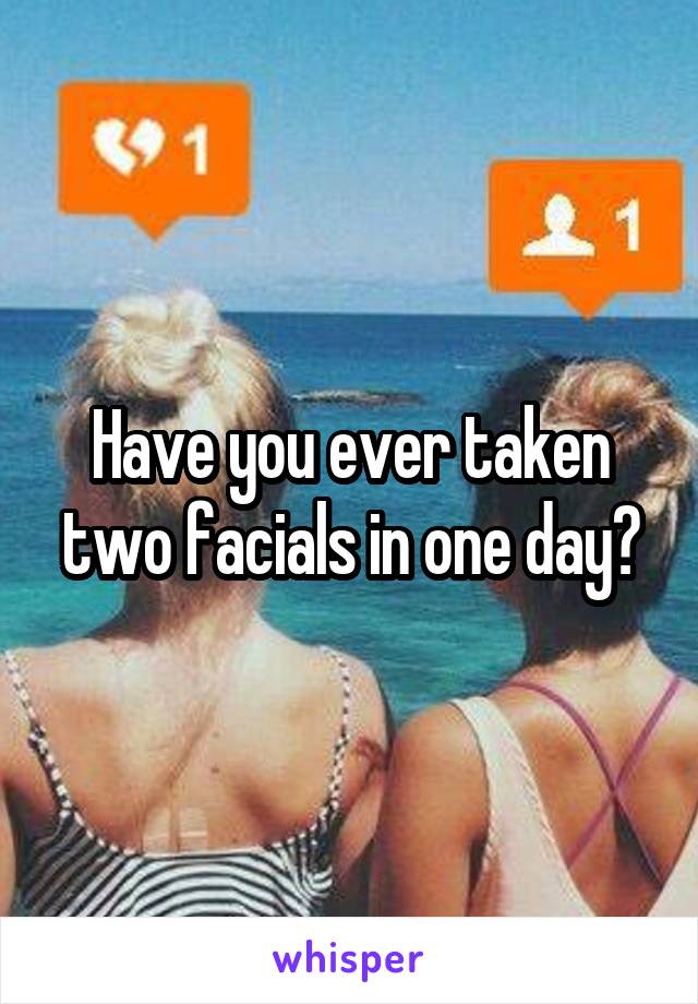 Have you ever taken two facials in one day?