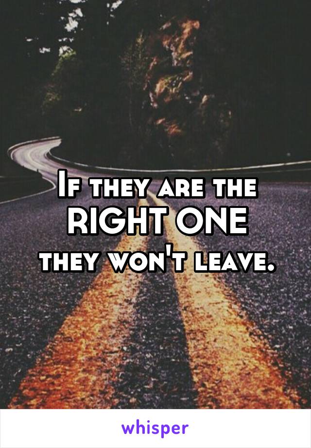 If they are the
RIGHT ONE
they won't leave.