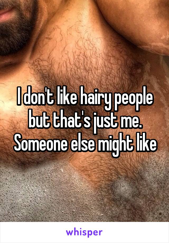 I don't like hairy people but that's just me. Someone else might like