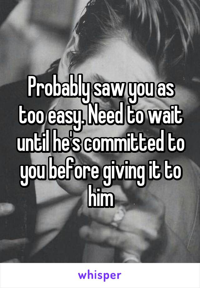 Probably saw you as too easy. Need to wait until he's committed to you before giving it to him