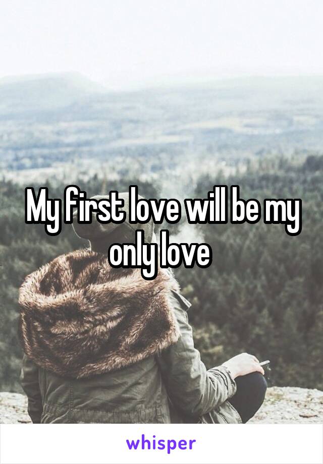 My first love will be my only love 