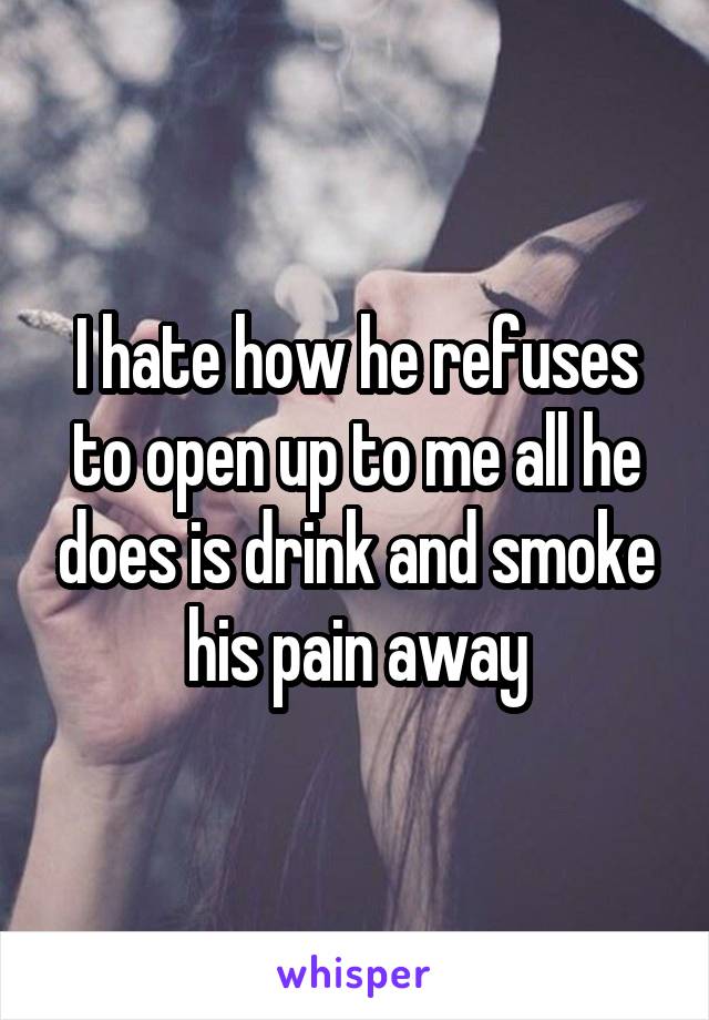 I hate how he refuses to open up to me all he does is drink and smoke his pain away