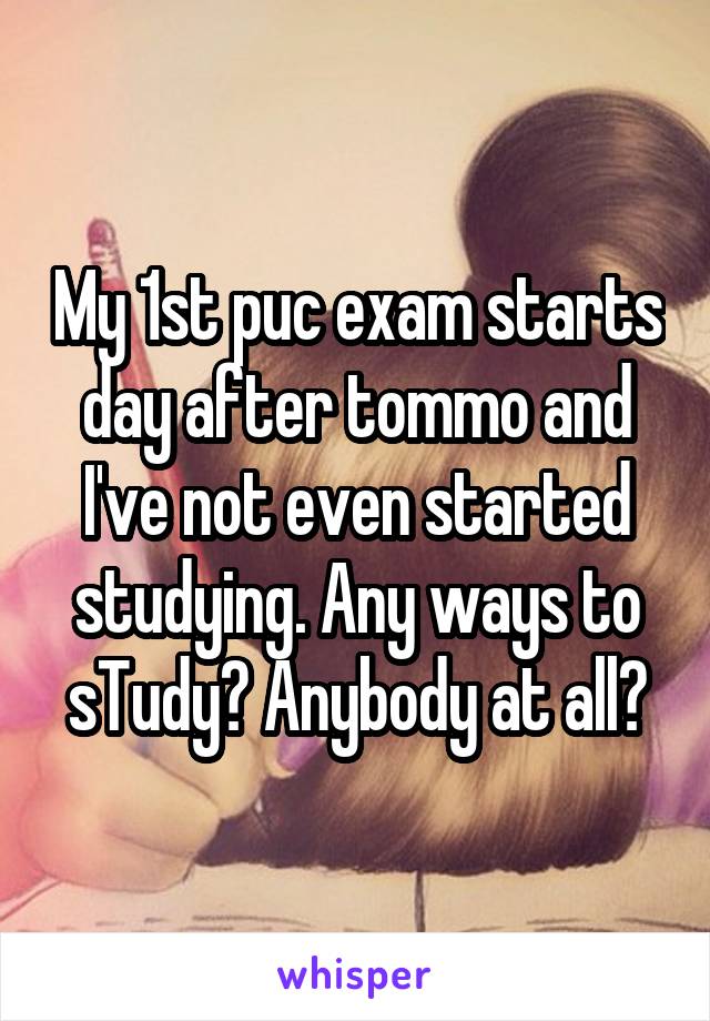 My 1st puc exam starts day after tommo and I've not even started studying. Any ways to sTudy? Anybody at all?