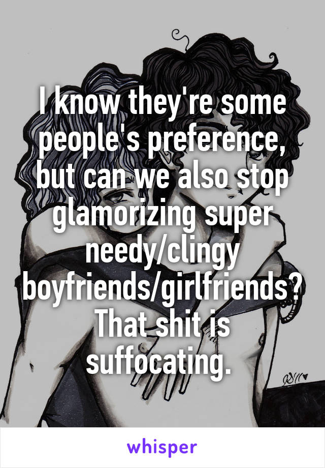 I know they're some people's preference, but can we also stop glamorizing super needy/clingy boyfriends/girlfriends?
That shit is suffocating. 