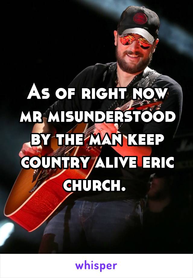 As of right now mr misunderstood by the man keep country alive eric church. 