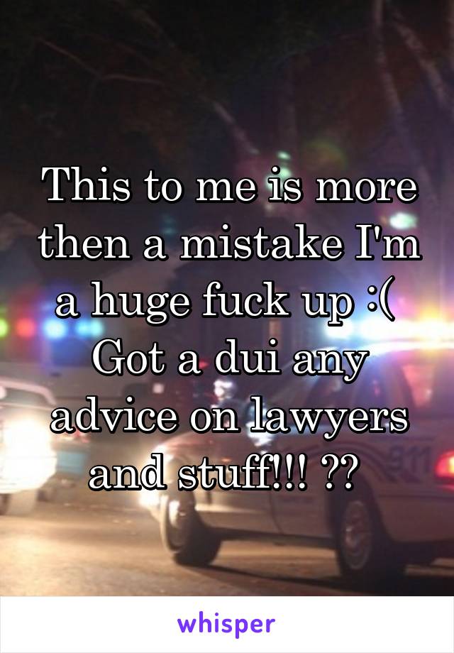 This to me is more then a mistake I'm a huge fuck up :( 
Got a dui any advice on lawyers and stuff!!! ?? 