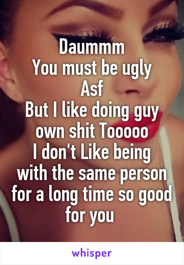 Daummm
You must be ugly
Asf
But I like doing guy own shit Tooooo
I don't Like being with the same person for a long time so good for you 