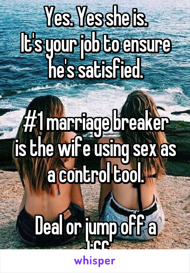 Yes. Yes she is.
It's your job to ensure he's satisfied.

#1 marriage breaker is the wife using sex as a control tool.

Deal or jump off a cliff.