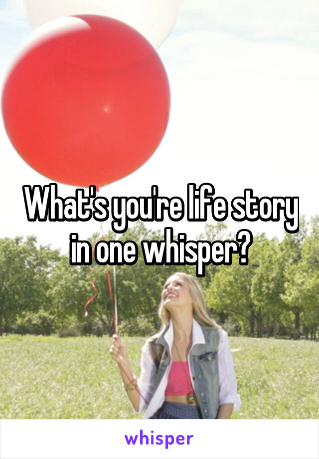 What's you're life story in one whisper?