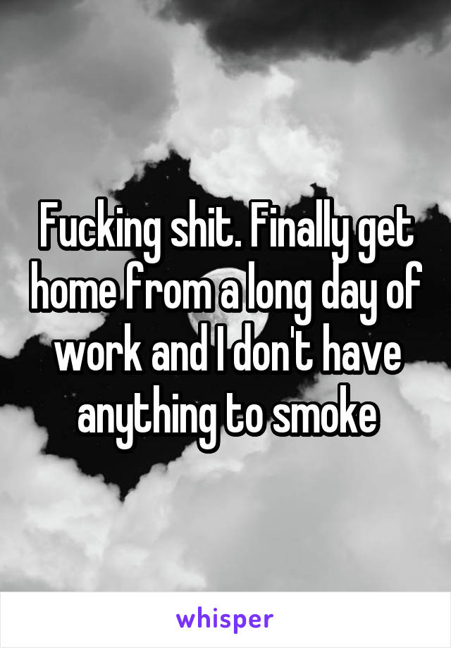 Fucking shit. Finally get home from a long day of work and I don't have anything to smoke