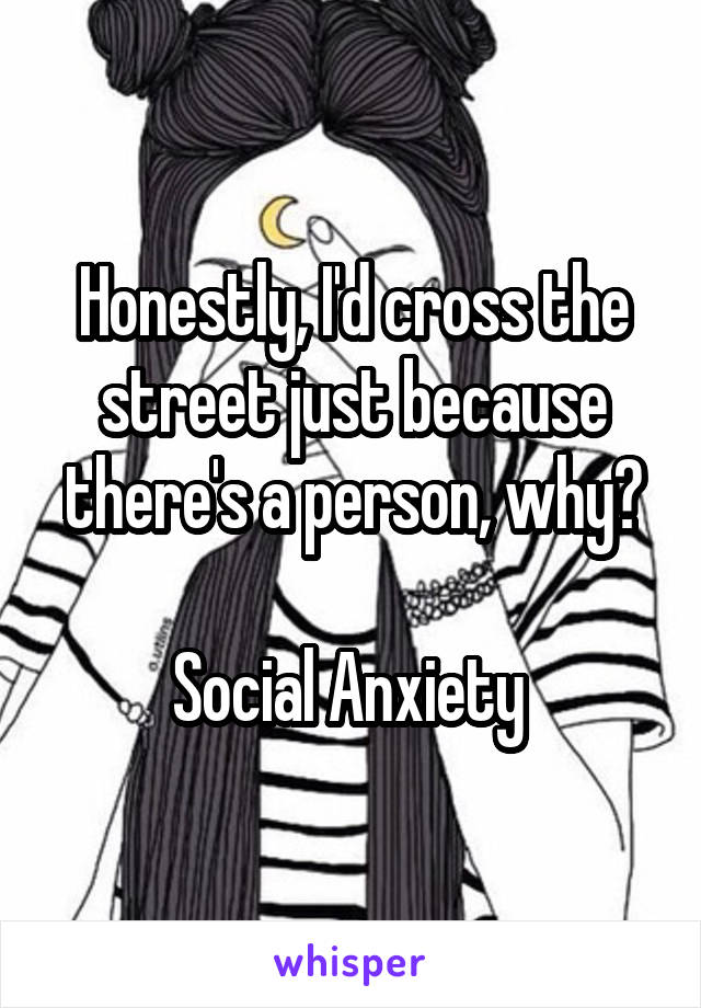 Honestly, I'd cross the street just because there's a person, why?

Social Anxiety 