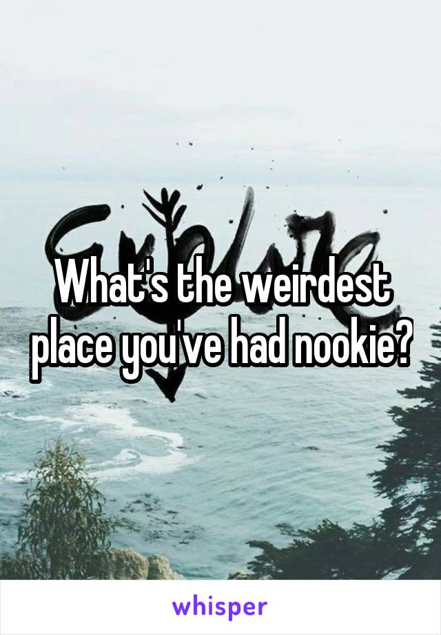 What's the weirdest place you've had nookie?