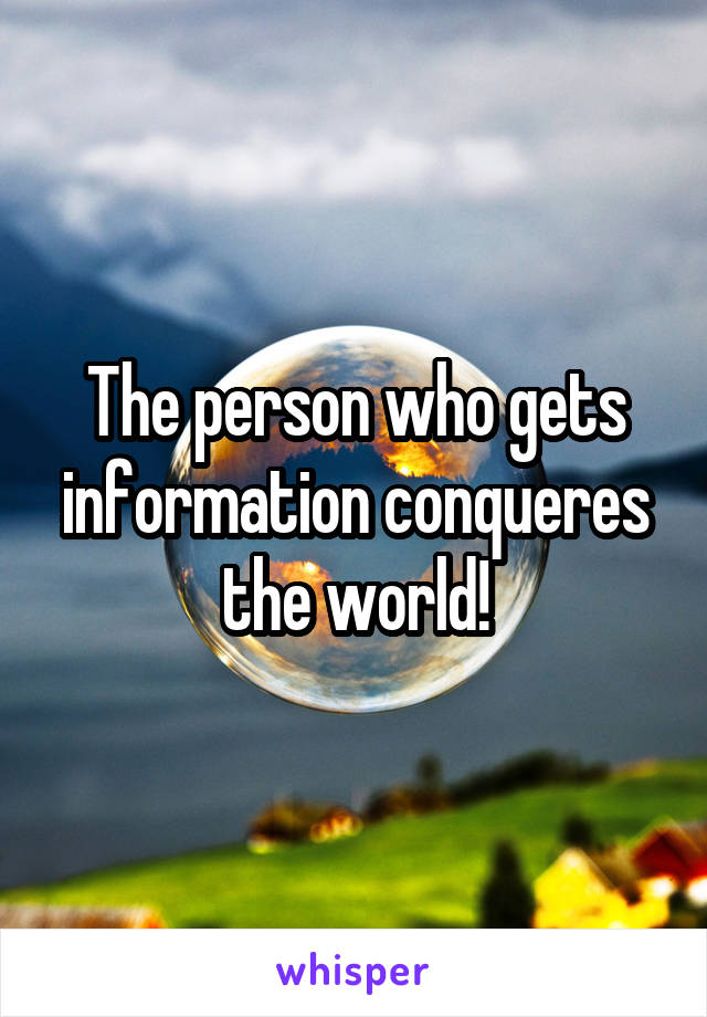 The person who gets information conqueres the world!