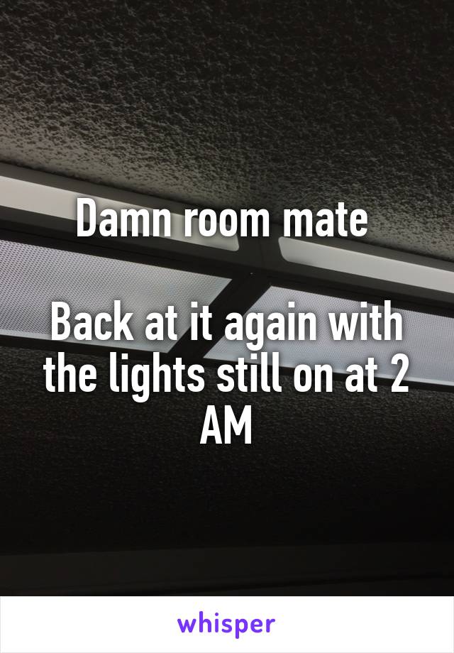 Damn room mate 

Back at it again with the lights still on at 2 AM