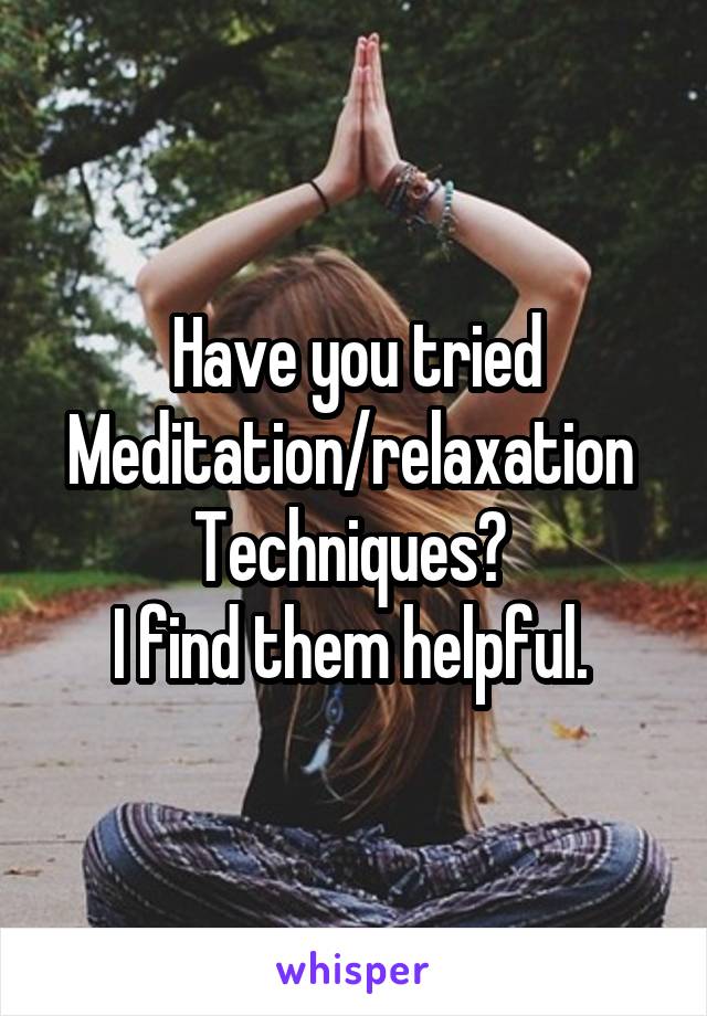 Have you tried Meditation/relaxation 
Techniques? 
I find them helpful. 