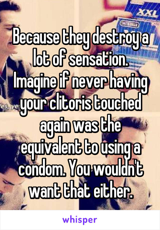 Because they destroy a lot of sensation. Imagine if never having your clitoris touched again was the equivalent to using a condom. You wouldn't want that either.