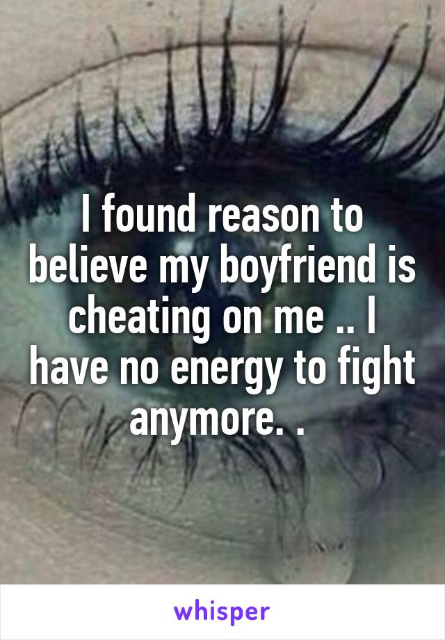 I found reason to believe my boyfriend is cheating on me .. I have no energy to fight anymore. . 